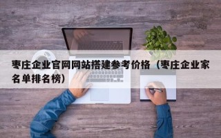 哈尔滨枣庄企业官网网站搭建参考价格（枣庄企业家名单排名榜）