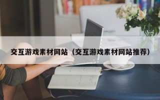哈尔滨交互游戏素材网站（交互游戏素材网站推荐）
