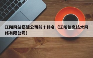 哈尔滨辽阳网站搭建公司前十排名（辽阳信息技术网络有限公司）