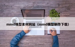 哈尔滨mmd模型素材网站（mmd模型制作下载）