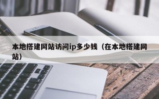 哈尔滨本地搭建网站访问ip多少钱（在本地搭建网站）