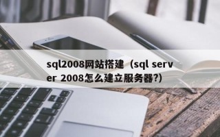 哈尔滨sql2008网站搭建（sql server 2008怎么建立服务器?）