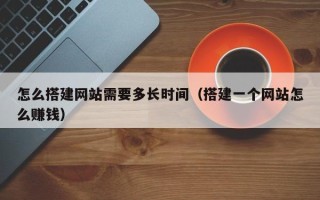 哈尔滨怎么搭建网站需要多长时间（搭建一个网站怎么赚钱）