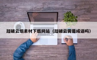 哈尔滨踏破云烟素材下载网站（踏破云霄是成语吗）