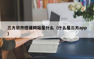 哈尔滨三方软件搭建网站是什么（什么是三方app）