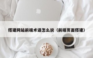 哈尔滨搭建网站前端术语怎么说（前端页面搭建）