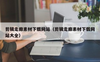 哈尔滨剪辑走廊素材下载网站（剪辑走廊素材下载网站大全）