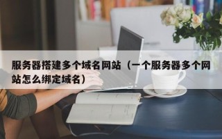哈尔滨服务器搭建多个域名网站（一个服务器多个网站怎么绑定域名）