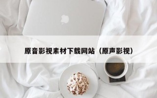 哈尔滨原音影视素材下载网站（原声影视）