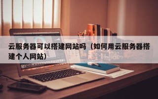 哈尔滨云服务器可以搭建网站吗（如何用云服务器搭建个人网站）