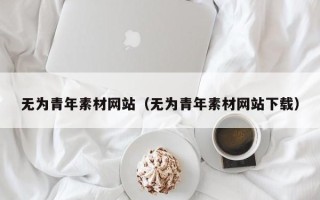 哈尔滨无为青年素材网站（无为青年素材网站下载）