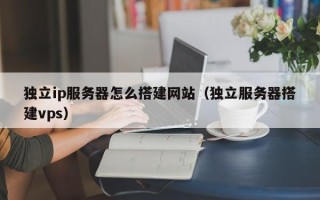哈尔滨独立ip服务器怎么搭建网站（独立服务器搭建vps）