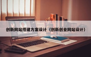 哈尔滨创新网站搭建方案设计（创新创业网站设计）